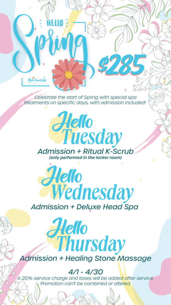 Celebrate the start of Spring with special spa treatments on specific days, with admission included! Jump into Spring for only $285 on Tuesday, Wednesday, or Thursday. Hello Tuesday Admission + Ritual K-Srcub (this treatment is only performed in the locker room area) Hello Wednesday Admission + Deluxe Head Spa Hello Thursday Admission + Healing Stone Massage Offer starts April 1st and ends April 30th. A 20% service charge and taxes will be added after service. Promotion can't be combined or altered.